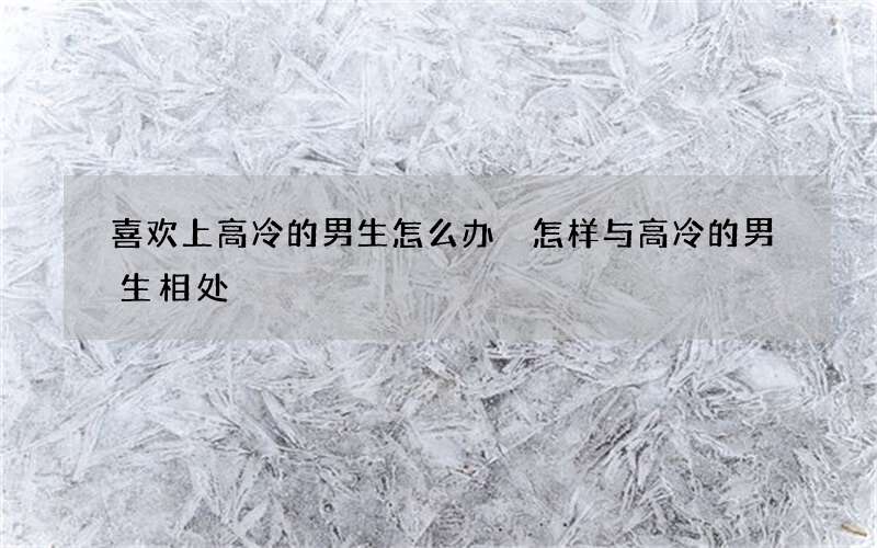 喜欢上高冷的男生怎么办 怎样与高冷的男生相处
